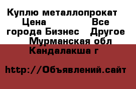 Куплю металлопрокат › Цена ­ 800 000 - Все города Бизнес » Другое   . Мурманская обл.,Кандалакша г.